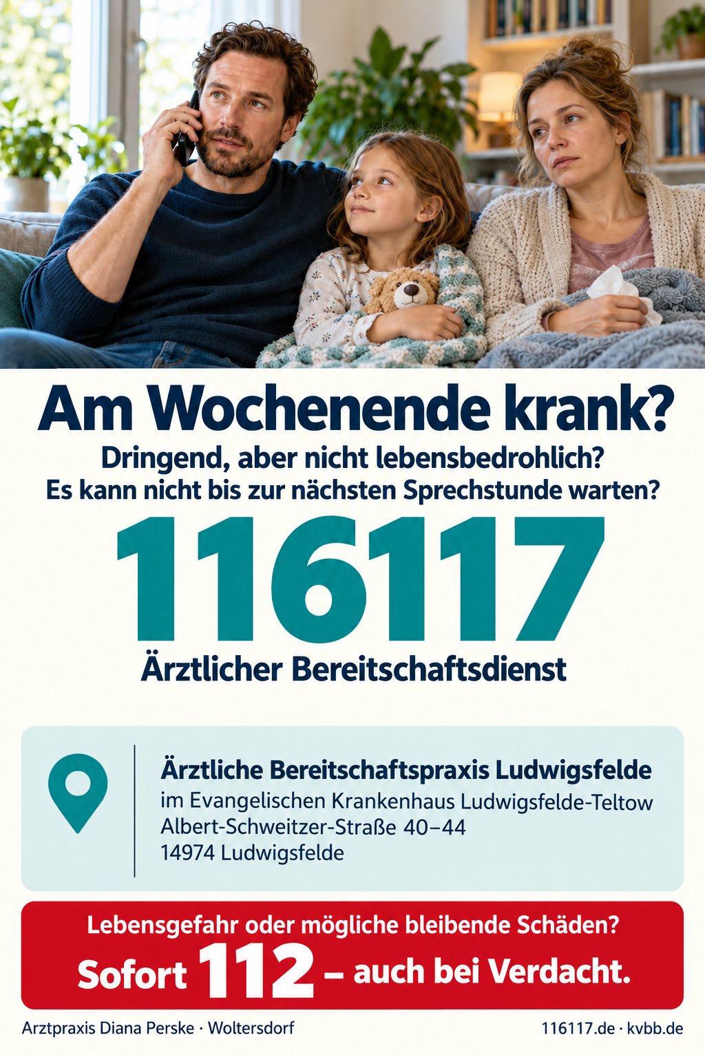 Ein Mann telefoniert auf dem Sofa, neben ihm sitzt ein Mädchen mit Decke und Teddy. Text: Am Wochenende krank? Dringend, aber nicht lebensbedrohlich? Es kann nicht bis zur nächsten Sprechstunde warten? 116117 – Ärztlicher Bereitschaftsdienst. Wenn Ihre Praxis geschlossen ist. Lebensgefahr oder mögliche bleibende Schäden? Sofort 112 – auch bei Verdacht. Arztpraxis Diana Perske, Woltersdorf, 116117.de